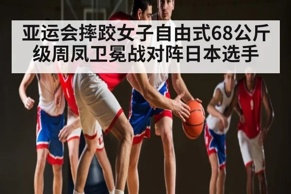 亚运会摔跤女子自由式68公斤级周凤卫冕战对阵日本选手 | c7
